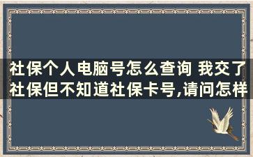 社保个人电脑号怎么查询 我交了社保但不知道社保卡号,请问怎样办理或查询